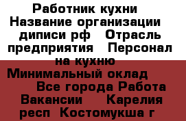 Работник кухни › Название организации ­ диписи.рф › Отрасль предприятия ­ Персонал на кухню › Минимальный оклад ­ 26 000 - Все города Работа » Вакансии   . Карелия респ.,Костомукша г.